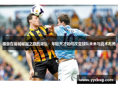 福登在曼城崛起之路的背后：年轻天才如何改变球队未来与战术布局